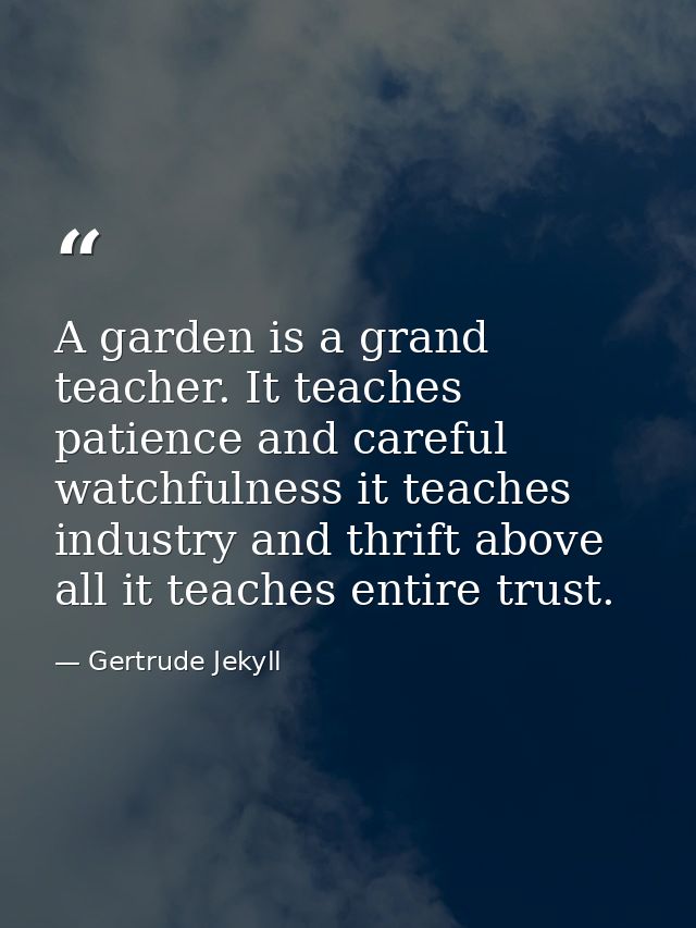 A garden is a grand teacher. It teaches patience and careful watchfulness it teaches industry and thrift above all it te — Gertrude Jekyll