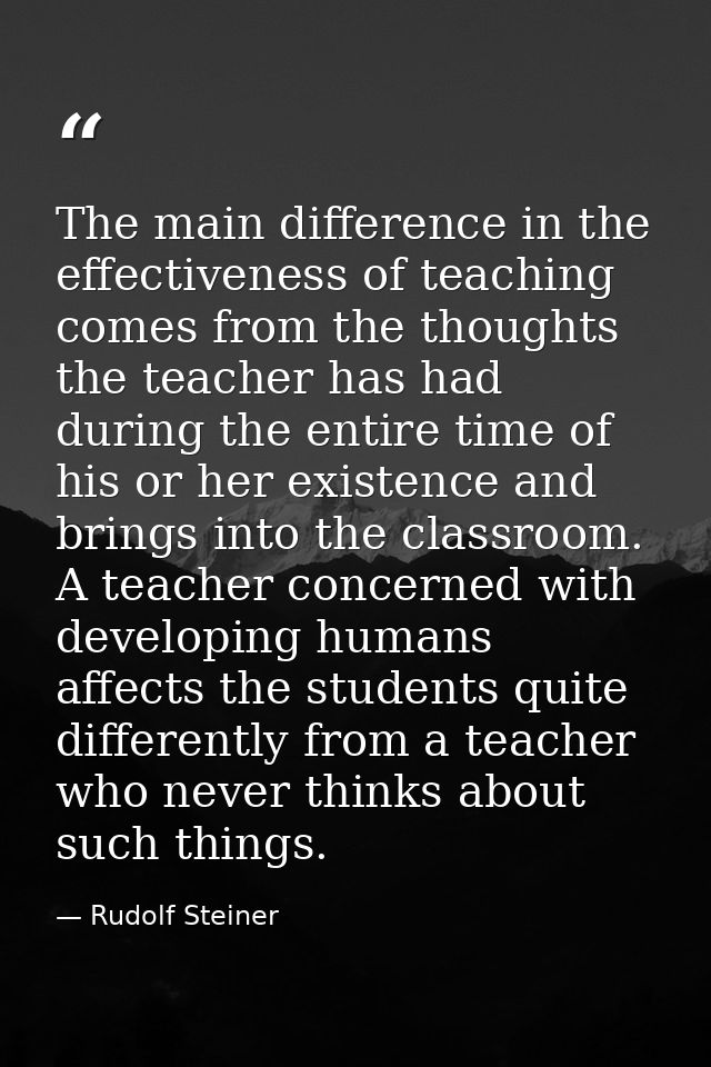 The main difference in the effectiveness of teaching comes from the thoughts the teacher has had during the entire time  — Rudolf Steiner