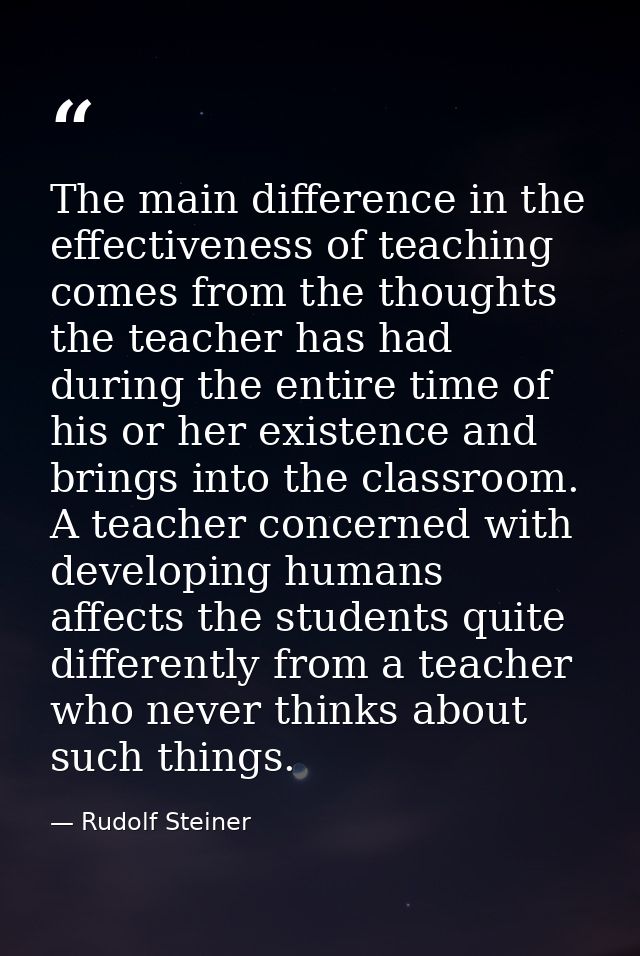 The main difference in the effectiveness of teaching comes from the thoughts the teacher has had during the entire time  — Rudolf Steiner