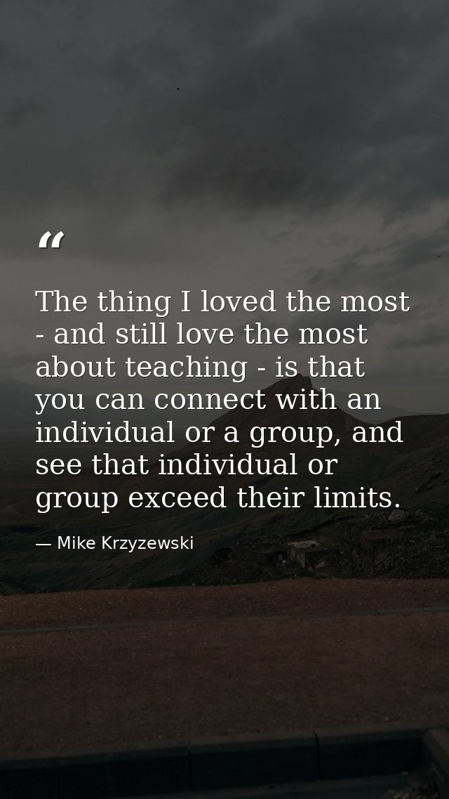 The thing I loved the most - and still love the most about teaching - is that you can connect with an individual or a gr — Mike Krzyzewski