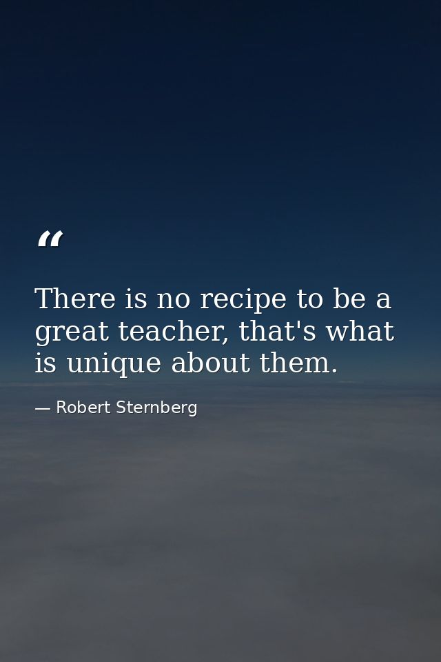 There is no recipe to be a great teacher, that's what is unique about them. — Robert Sternberg