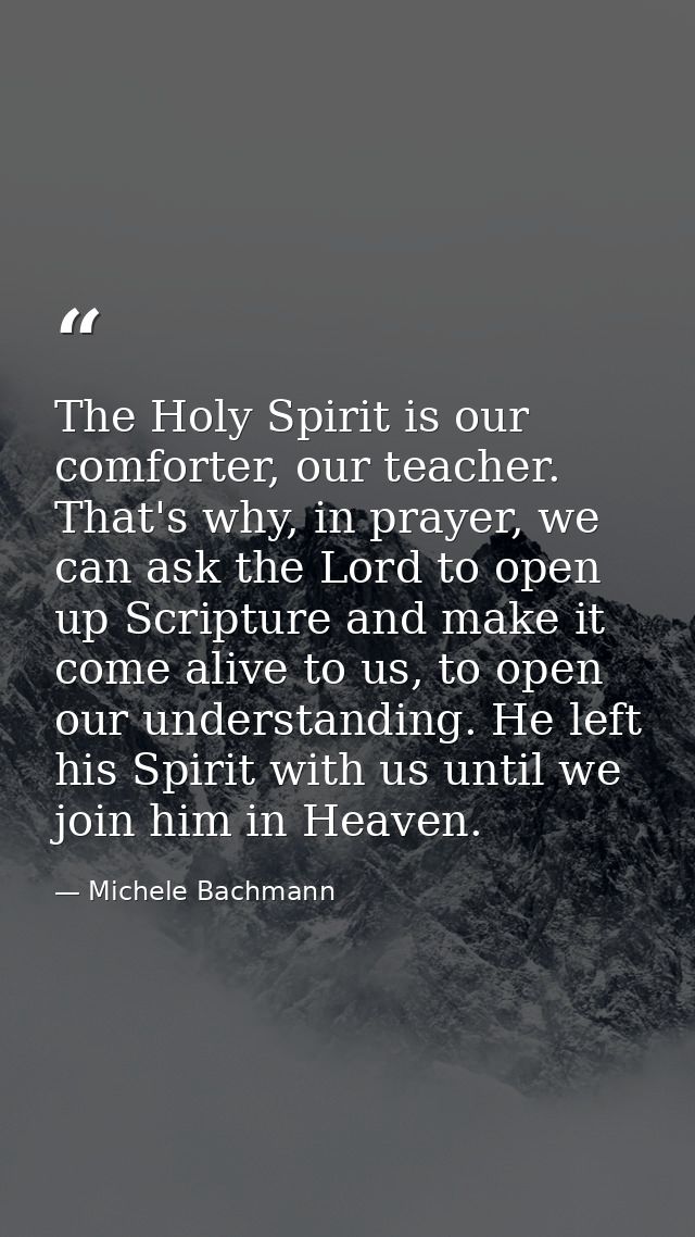 The Holy Spirit is our comforter, our teacher. That's why, in prayer, we can ask the Lord to open up Scripture and make  — Michele Bachmann