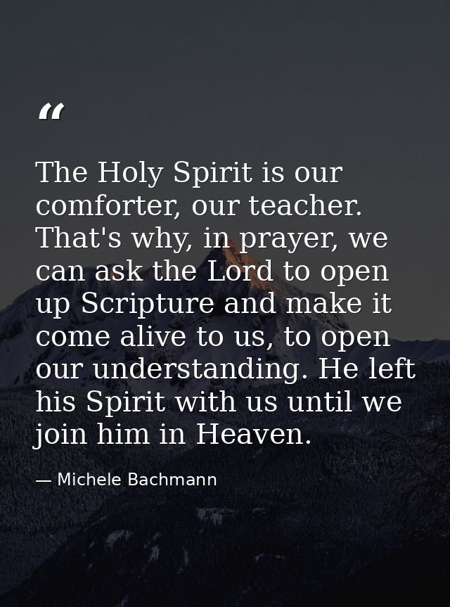 The Holy Spirit is our comforter, our teacher. That's why, in prayer, we can ask the Lord to open up Scripture and make  — Michele Bachmann