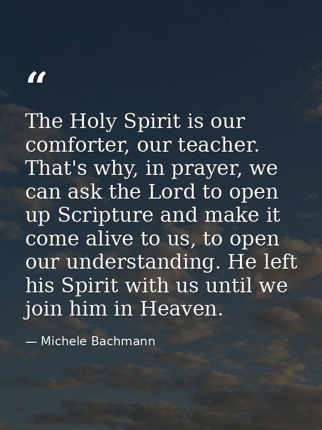 The Holy Spirit is our comforter, our teacher. That's why, in prayer, we can ask the Lord to open up Scripture and make  — Michele Bachmann