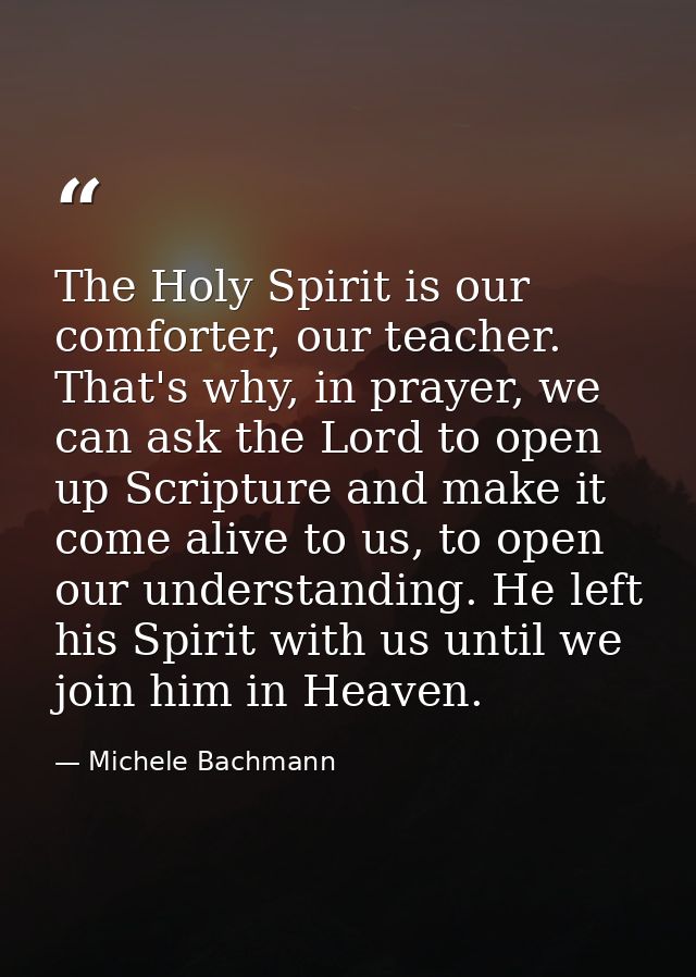 The Holy Spirit is our comforter, our teacher. That's why, in prayer, we can ask the Lord to open up Scripture and make  — Michele Bachmann