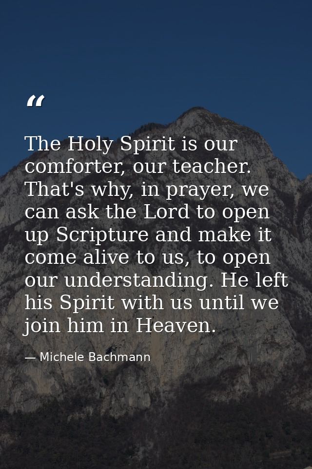The Holy Spirit is our comforter, our teacher. That's why, in prayer, we can ask the Lord to open up Scripture and make  — Michele Bachmann