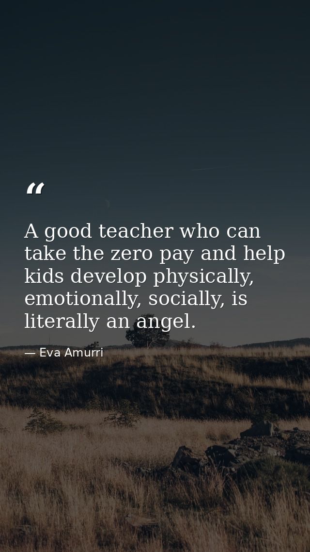 A good teacher who can take the zero pay and help kids develop physically, emotionally, socially, is literally an angel. — Eva Amurri