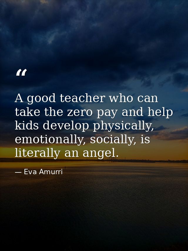 A good teacher who can take the zero pay and help kids develop physically, emotionally, socially, is literally an angel. — Eva Amurri