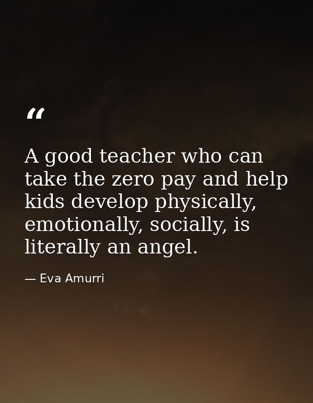 A good teacher who can take the zero pay and help kids develop physically, emotionally, socially, is literally an angel. — Eva Amurri