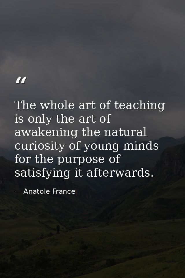 The whole art of teaching is only the art of awakening the natural curiosity of young minds for the purpose of satisfyin — Anatole France