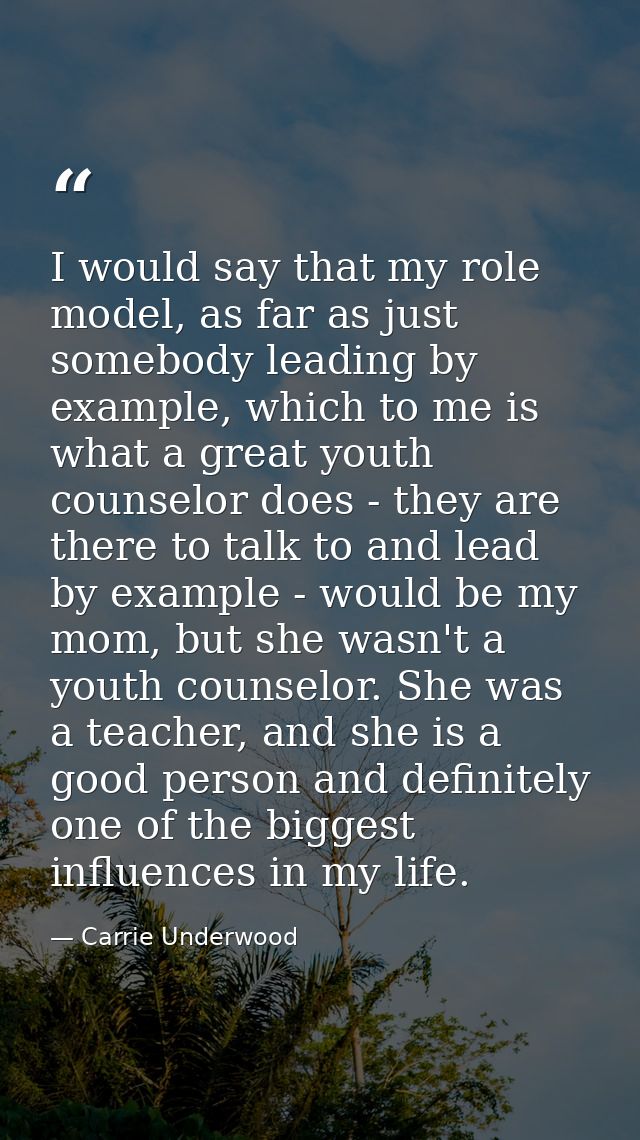I would say that my role model, as far as just somebody leading by example, which to me is what a great youth counselor  — Carrie Underwood