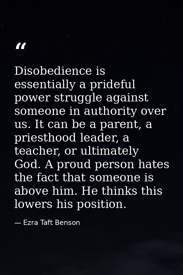 Disobedience is essentially a prideful power struggle against someone in authority over us. It can be a parent, a priest — Ezra Taft Benson