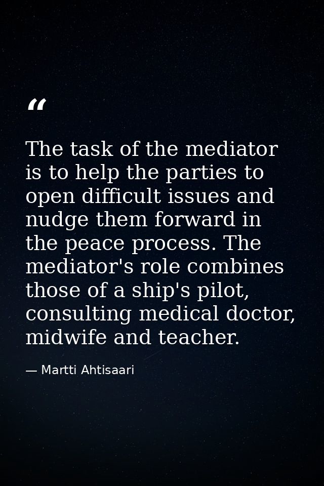 The task of the mediator is to help the parties to open difficult issues and nudge them forward in the peace process. Th — Martti Ahtisaari