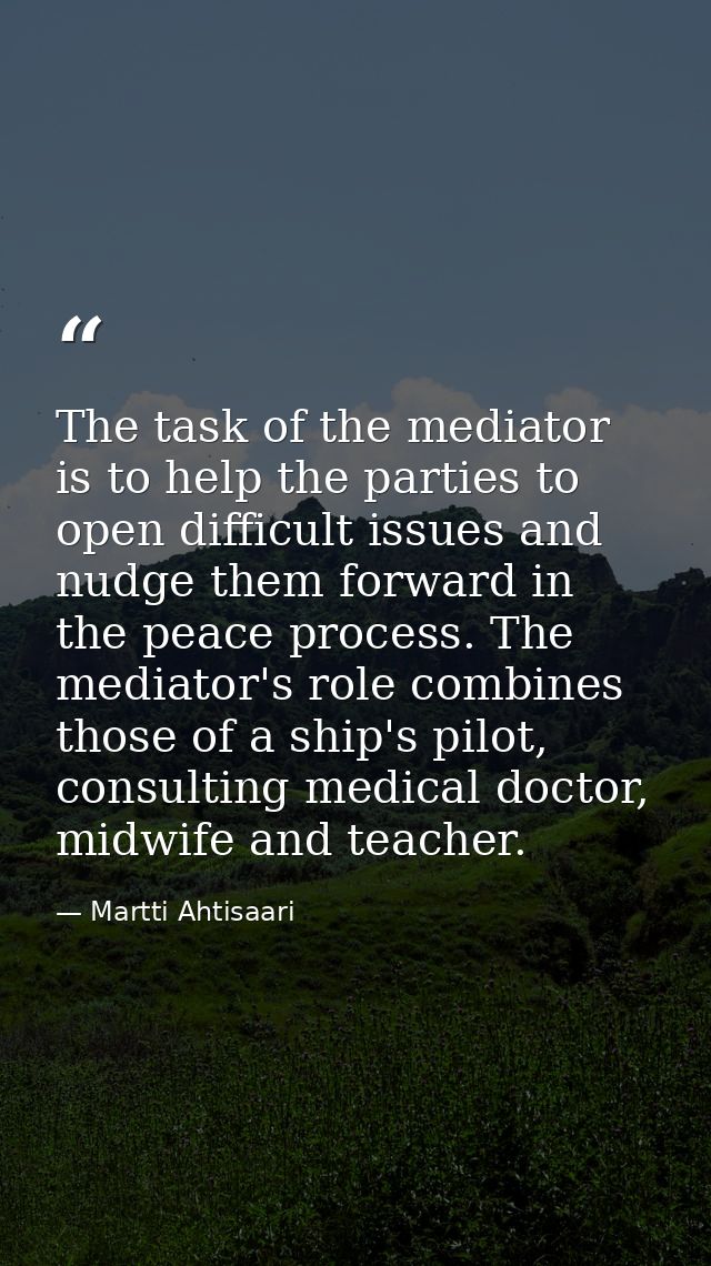 The task of the mediator is to help the parties to open difficult issues and nudge them forward in the peace process. Th — Martti Ahtisaari