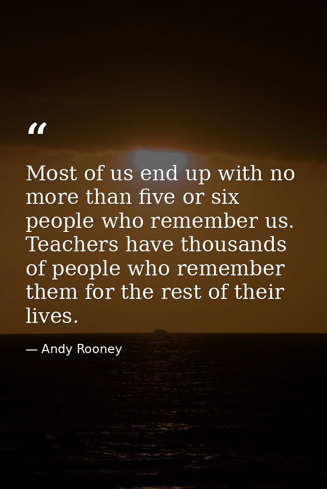 Most of us end up with no more than five or six people who remember us. Teachers have thousands of people who remember t — Andy Rooney