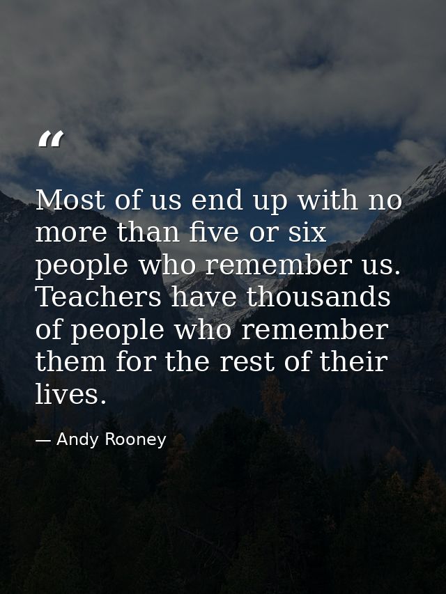 Most of us end up with no more than five or six people who remember us. Teachers have thousands of people who remember t — Andy Rooney