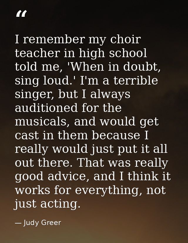 I remember my choir teacher in high school told me, 'When in doubt, sing loud.' I'm a terrible singer, but I always audi — Judy Greer