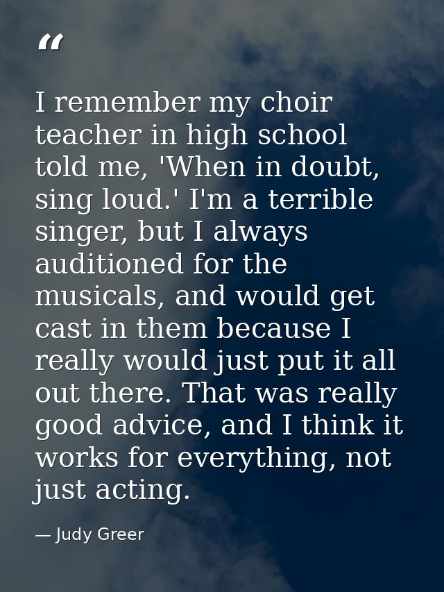 I remember my choir teacher in high school told me, 'When in doubt, sing loud.' I'm a terrible singer, but I always audi — Judy Greer