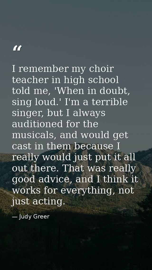 I remember my choir teacher in high school told me, 'When in doubt, sing loud.' I'm a terrible singer, but I always audi — Judy Greer