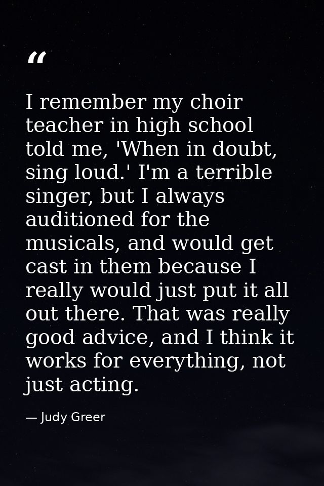 I remember my choir teacher in high school told me, 'When in doubt, sing loud.' I'm a terrible singer, but I always audi — Judy Greer