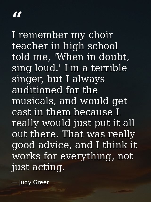 I remember my choir teacher in high school told me, 'When in doubt, sing loud.' I'm a terrible singer, but I always audi — Judy Greer