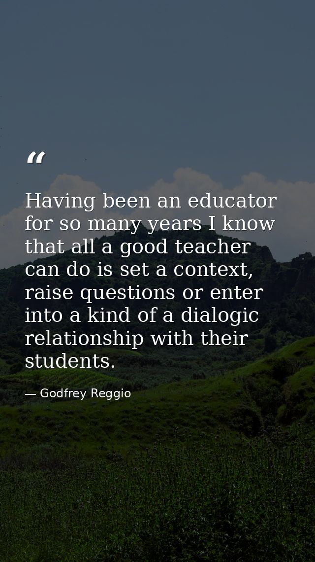 Having been an educator for so many years I know that all a good teacher can do is set a context, raise questions or ent — Godfrey Reggio