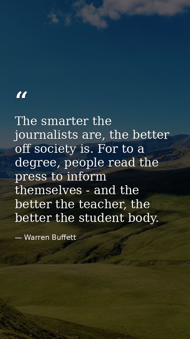 The smarter the journalists are, the better off society is. For to a degree, people read the press to inform themselves  — Warren Buffett