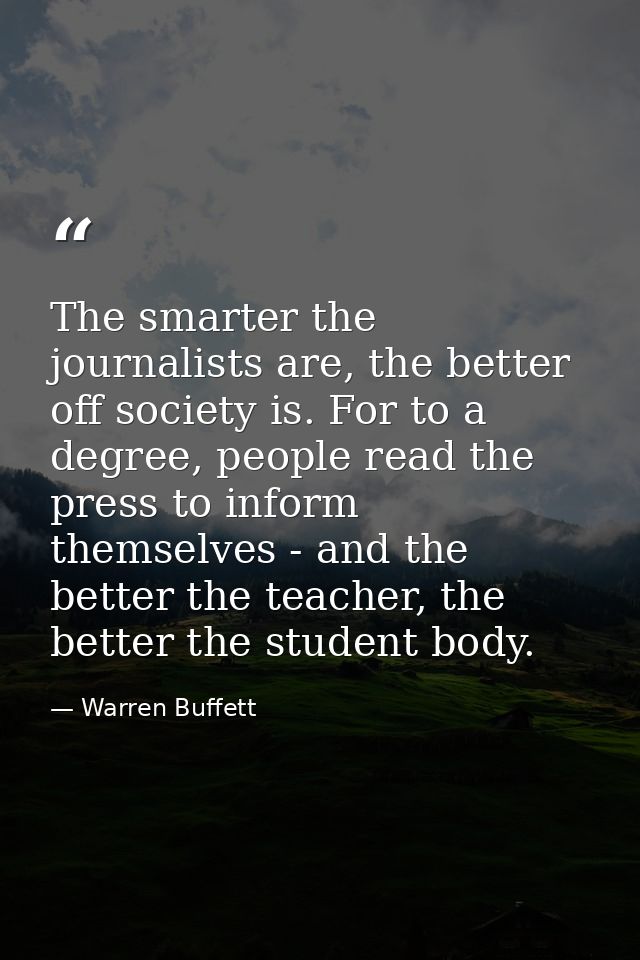 The smarter the journalists are, the better off society is. For to a degree, people read the press to inform themselves  — Warren Buffett