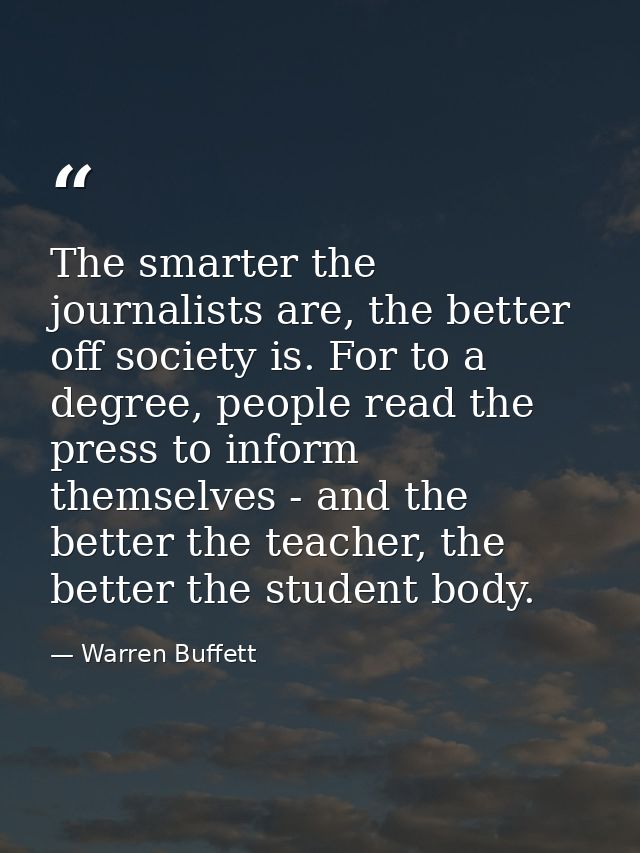 The smarter the journalists are, the better off society is. For to a degree, people read the press to inform themselves  — Warren Buffett