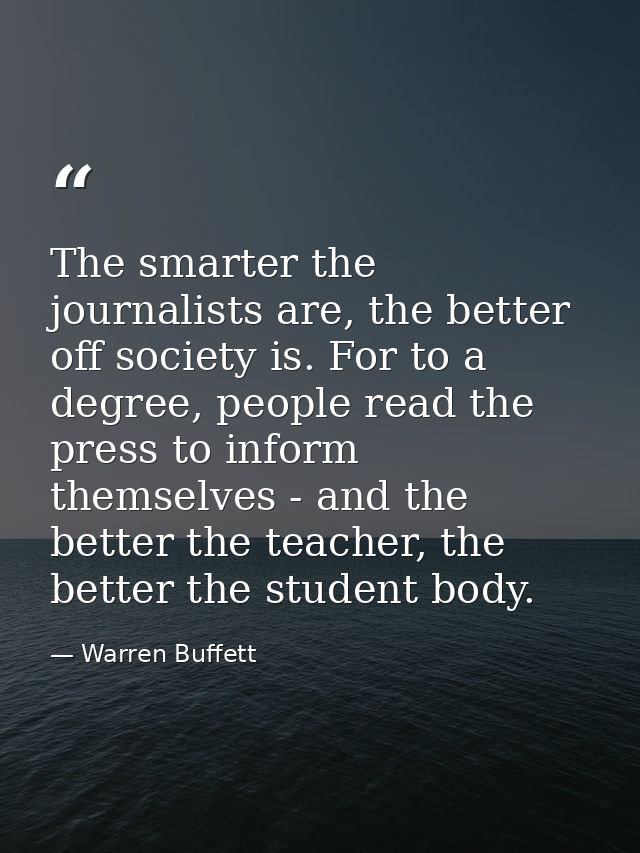 The smarter the journalists are, the better off society is. For to a degree, people read the press to inform themselves  — Warren Buffett