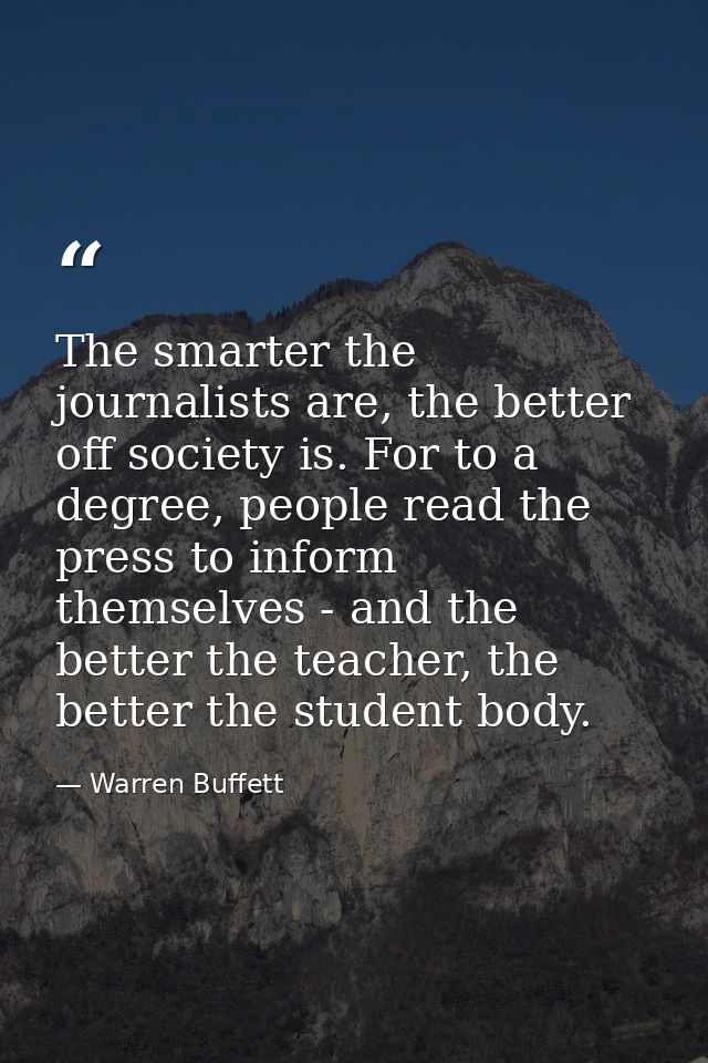 The smarter the journalists are, the better off society is. For to a degree, people read the press to inform themselves  — Warren Buffett
