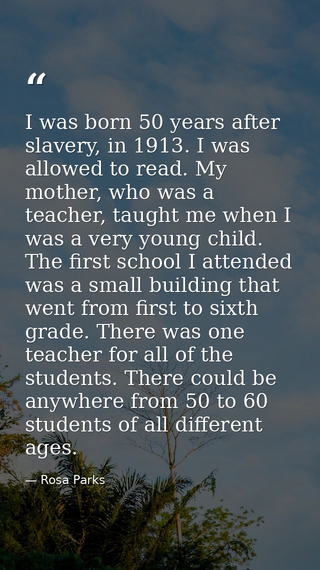 I was born 50 years after slavery, in 1913. I was allowed to read. My mother, who was a teacher, taught me when I was a  — Rosa Parks