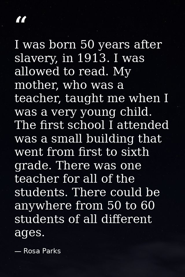 I was born 50 years after slavery, in 1913. I was allowed to read. My mother, who was a teacher, taught me when I was a  — Rosa Parks
