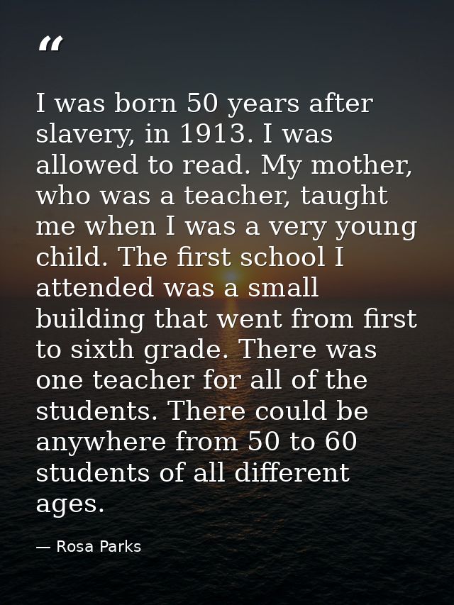 I was born 50 years after slavery, in 1913. I was allowed to read. My mother, who was a teacher, taught me when I was a  — Rosa Parks