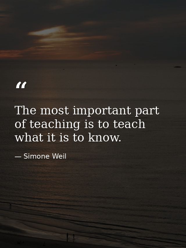 The most important part of teaching is to teach what it is to know. — Simone Weil