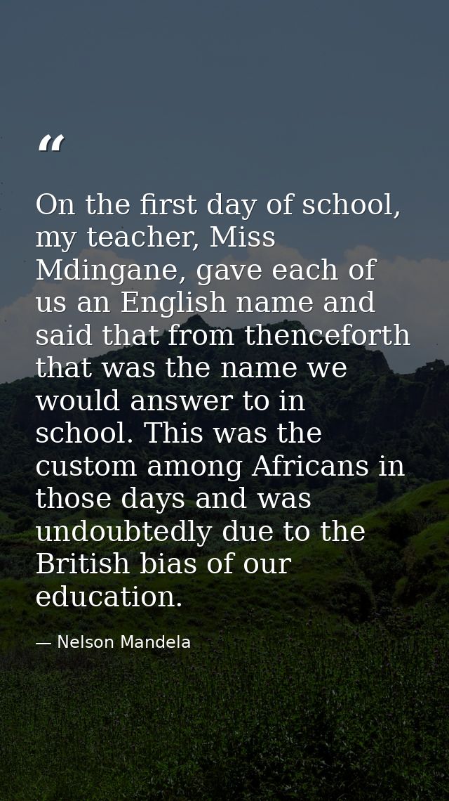 On the first day of school, my teacher, Miss Mdingane, gave each of us an English name and said that from thenceforth th — Nelson Mandela