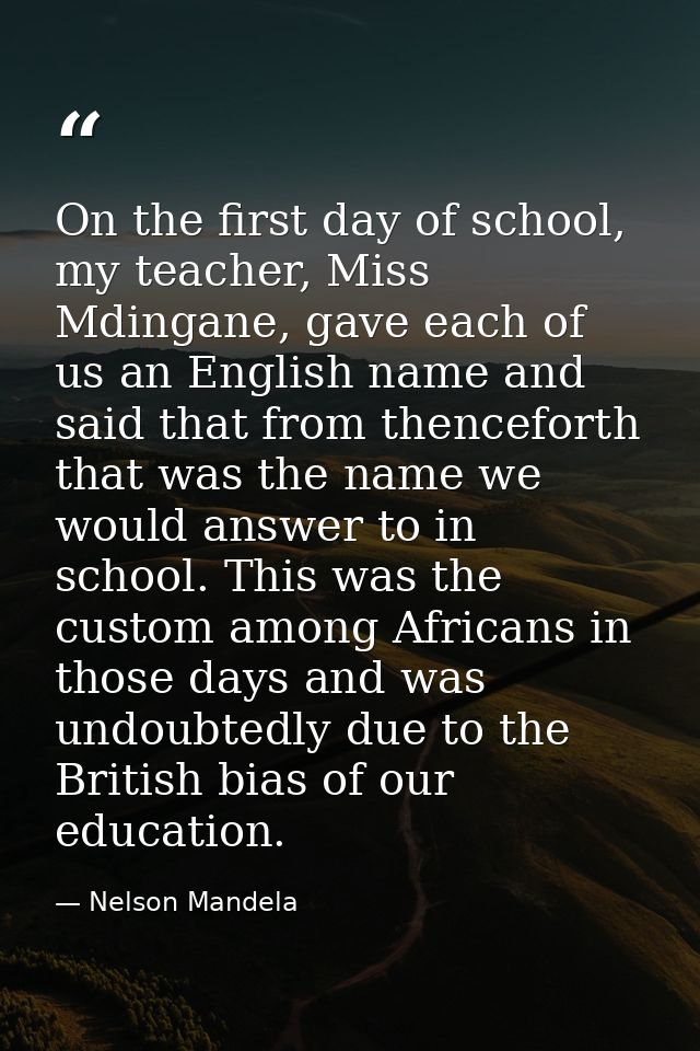 On the first day of school, my teacher, Miss Mdingane, gave each of us an English name and said that from thenceforth th — Nelson Mandela