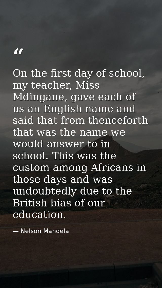 On the first day of school, my teacher, Miss Mdingane, gave each of us an English name and said that from thenceforth th — Nelson Mandela