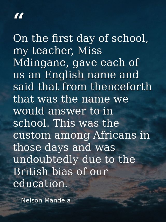 On the first day of school, my teacher, Miss Mdingane, gave each of us an English name and said that from thenceforth th — Nelson Mandela
