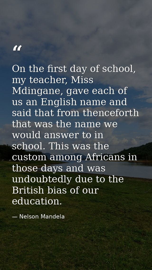 On the first day of school, my teacher, Miss Mdingane, gave each of us an English name and said that from thenceforth th — Nelson Mandela