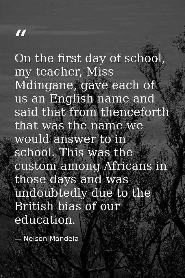 On the first day of school, my teacher, Miss Mdingane, gave each of us an English name and said that from thenceforth th — Nelson Mandela
