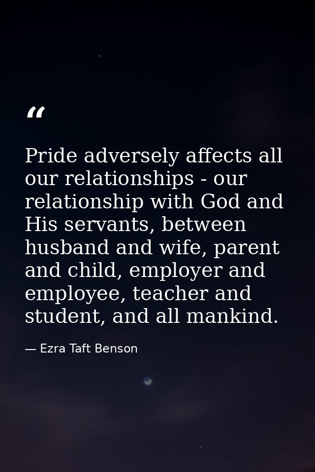 Pride adversely affects all our relationships - our relationship with God and His servants, between husband and wife, pa — Ezra Taft Benson