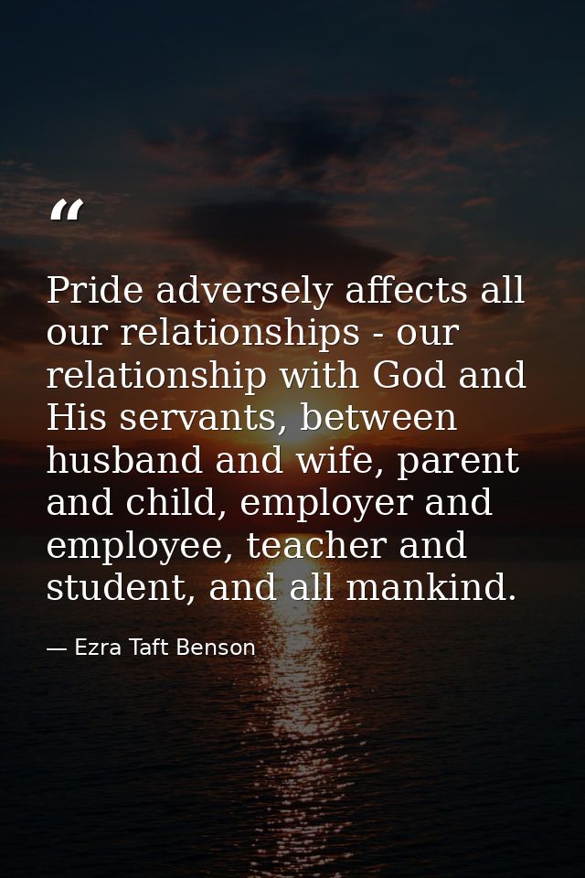 Pride adversely affects all our relationships - our relationship with God and His servants, between husband and wife, pa — Ezra Taft Benson