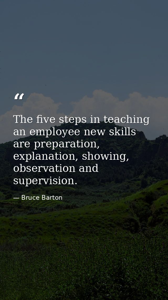 The five steps in teaching an employee new skills are preparation, explanation, showing, observation and supervision. — Bruce Barton