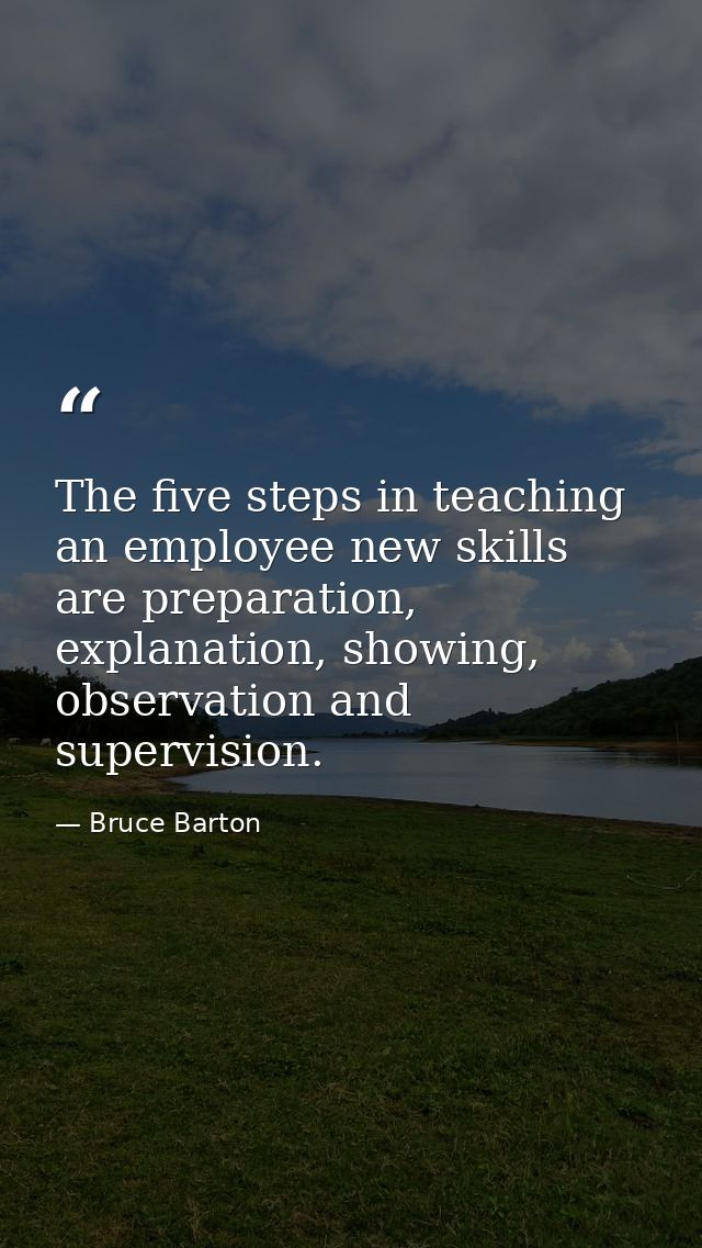 The five steps in teaching an employee new skills are preparation, explanation, showing, observation and supervision. — Bruce Barton