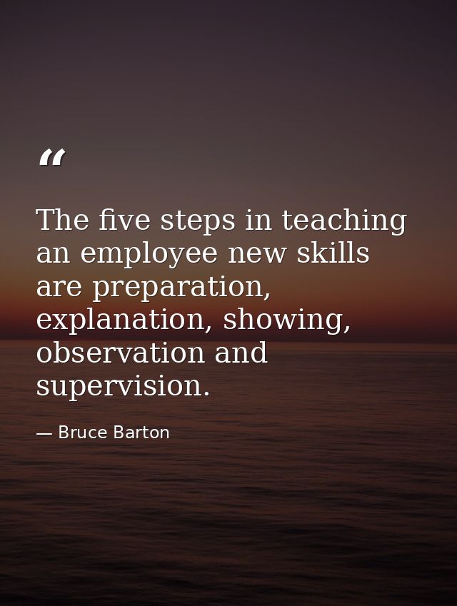 The five steps in teaching an employee new skills are preparation, explanation, showing, observation and supervision. — Bruce Barton
