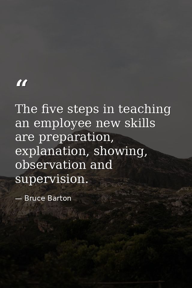 The five steps in teaching an employee new skills are preparation, explanation, showing, observation and supervision. — Bruce Barton