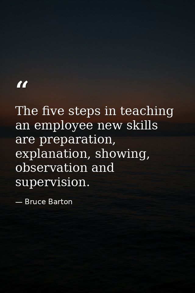 The five steps in teaching an employee new skills are preparation, explanation, showing, observation and supervision. — Bruce Barton