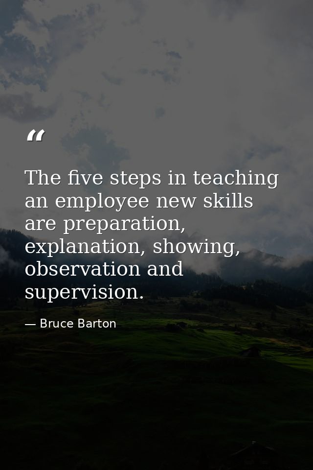 The five steps in teaching an employee new skills are preparation, explanation, showing, observation and supervision. — Bruce Barton