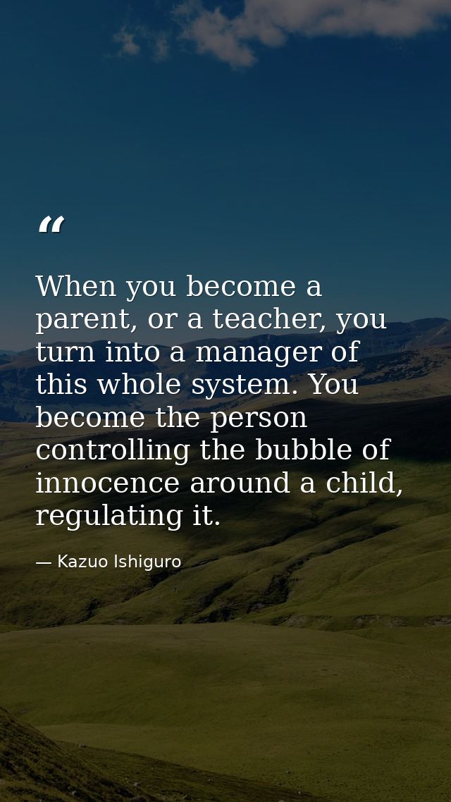 When you become a parent, or a teacher, you turn into a manager of this whole system. You become the person controlling  — Kazuo Ishiguro